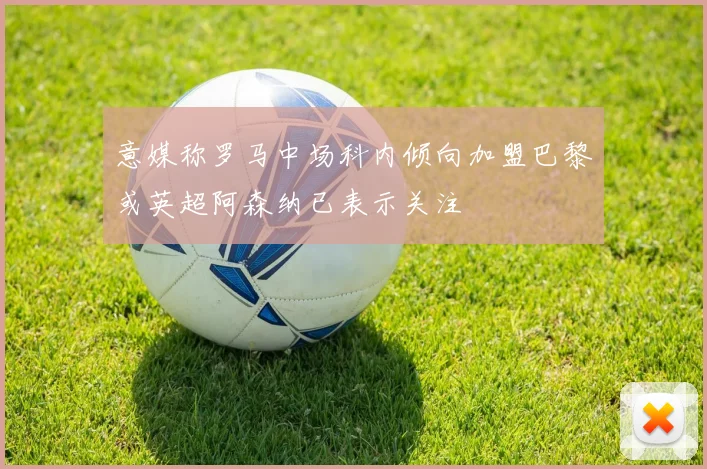 意媒称罗马中场科内倾向加盟巴黎或英超阿森纳已表示关注