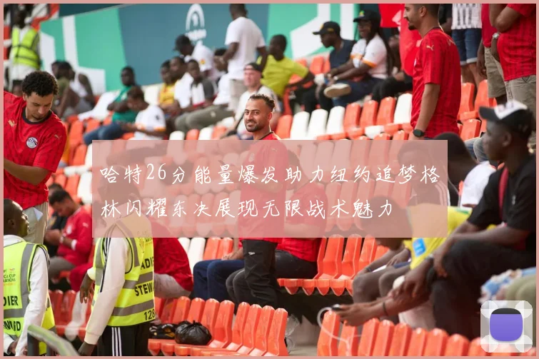 哈特26分能量爆发助力纽约追梦格林闪耀东决展现无限战术魅力