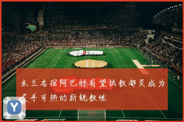 米兰名宿阿巴特有望执教都灵成为炙手可热的新锐教练