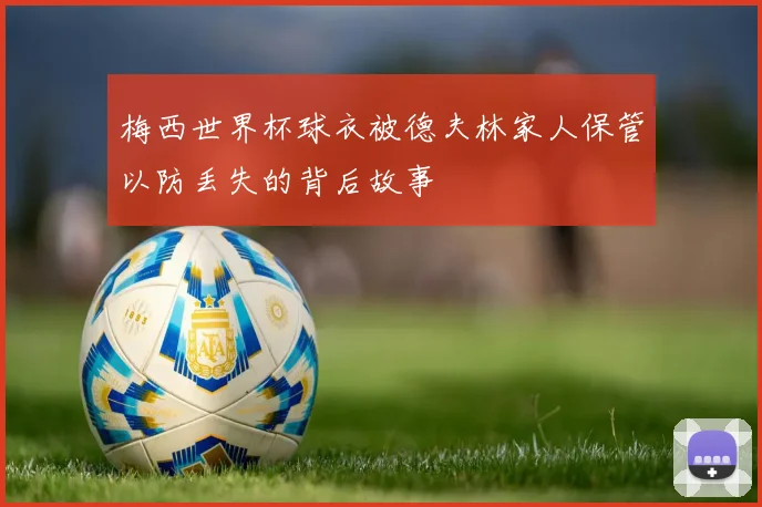 梅西世界杯球衣被德夫林家人保管以防丢失的背后故事