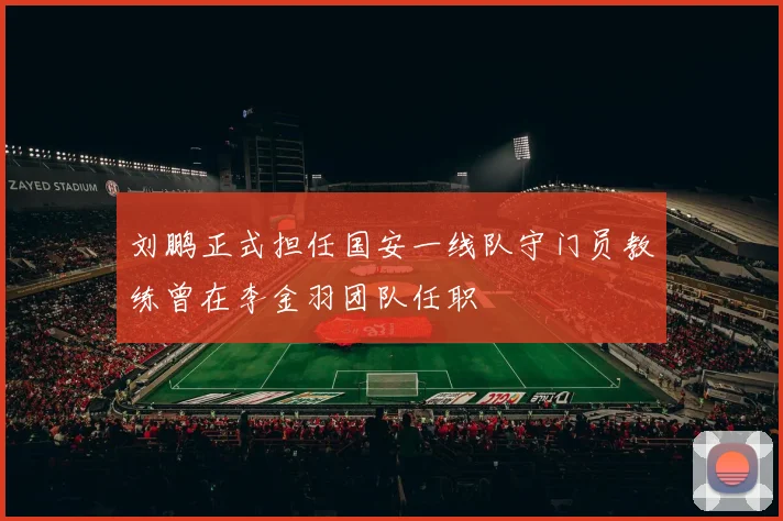 刘鹏正式担任国安一线队守门员教练曾在李金羽团队任职