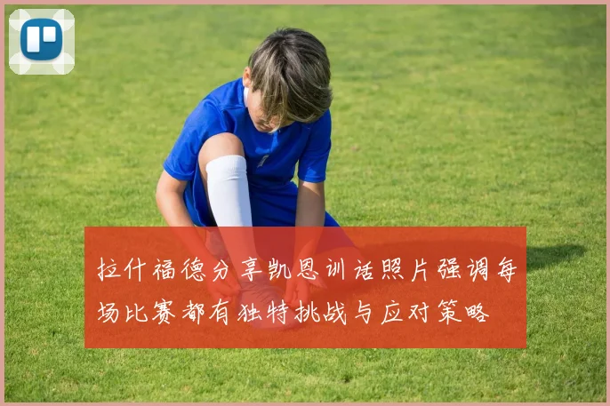拉什福德分享凯恩训话照片强调每场比赛都有独特挑战与应对策略