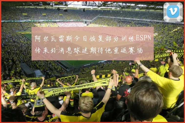 阿尔瓦雷斯今日恢复部分训练ESPN传来好消息球迷期待他重返赛场