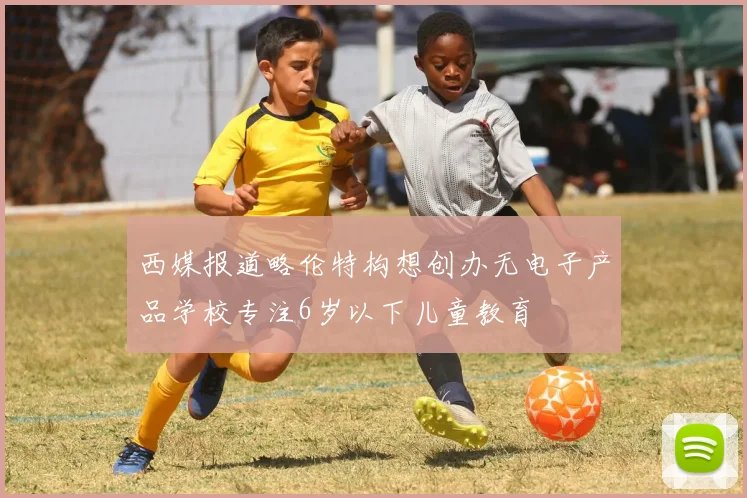 西媒报道略伦特构想创办无电子产品学校专注6岁以下儿童教育