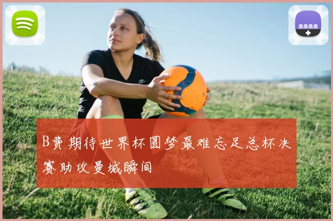 B费期待世界杯圆梦最难忘足总杯决赛助攻曼城瞬间