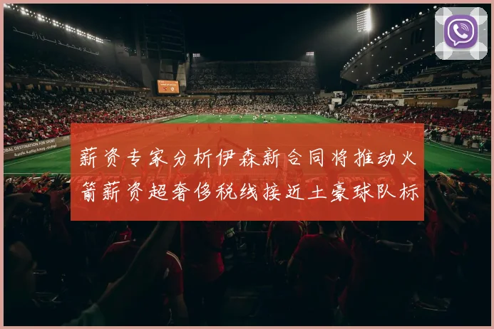 薪资专家分析伊森新合同将推动火箭薪资超奢侈税线接近土豪球队标准