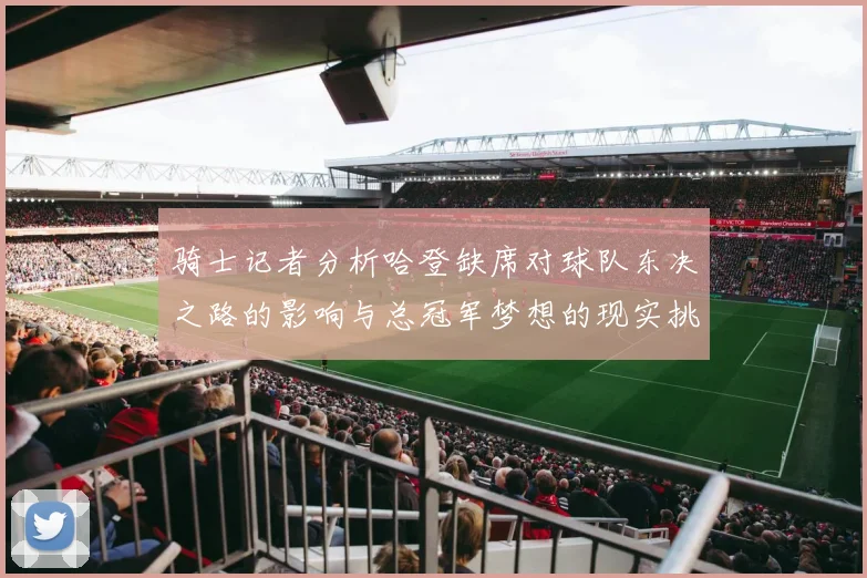 骑士记者分析哈登缺席对球队东决之路的影响与总冠军梦想的现实挑战