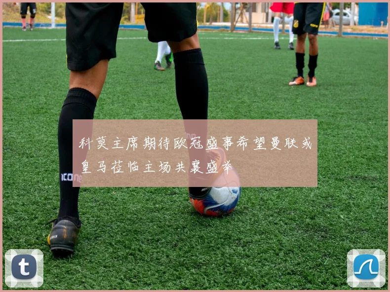 科莫主席期待欧冠盛事希望曼联或皇马莅临主场共襄盛举