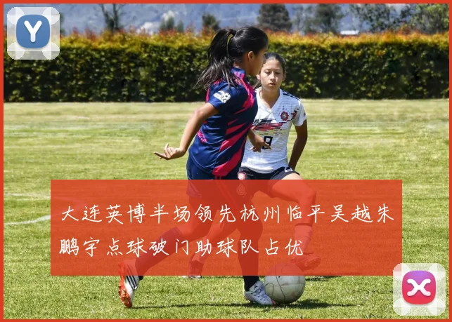 大连英博半场领先杭州临平吴越朱鹏宇点球破门助球队占优