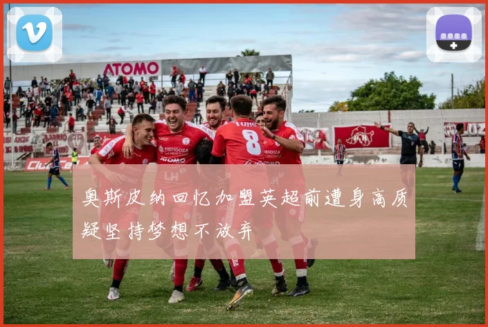奥斯皮纳回忆加盟英超前遭身高质疑坚持梦想不放弃