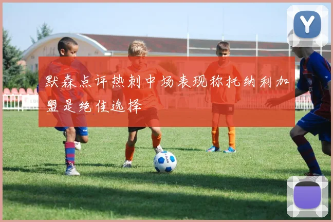 默森点评热刺中场表现称托纳利加盟是绝佳选择