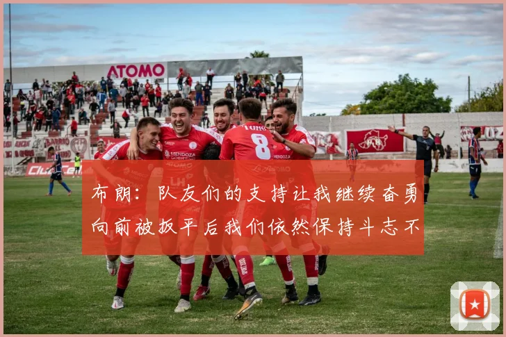 布朗：队友们的支持让我继续奋勇向前被扳平后我们依然保持斗志不言放弃