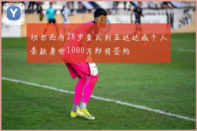 切尔西与28岁查瓦利亚达达成个人条款身价1000万即将签约