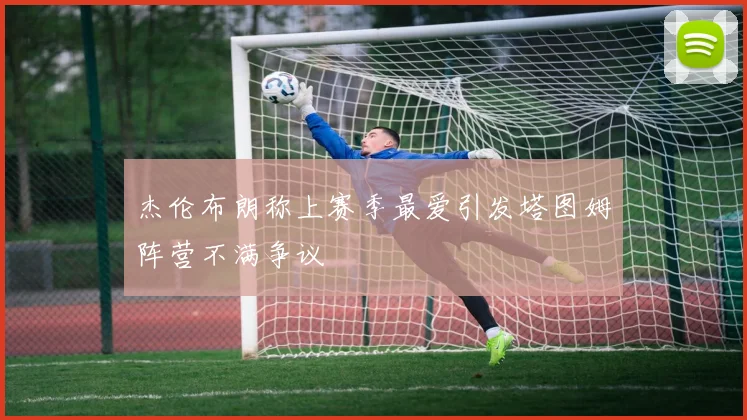 杰伦布朗称上赛季最爱引发塔图姆阵营不满争议