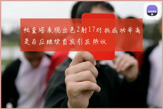 帕奎塔表现出色2射17对抗成功率高是否应继续首发引发热议