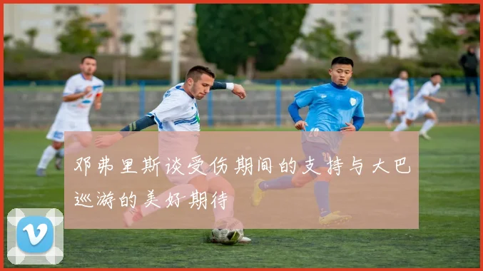 邓弗里斯谈受伤期间的支持与大巴巡游的美好期待
