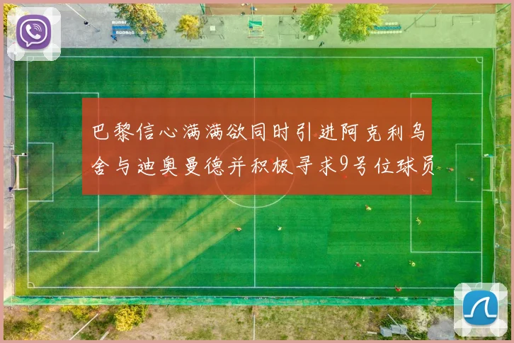 巴黎信心满满欲同时引进阿克利乌舍与迪奥曼德并积极寻求9号位球员