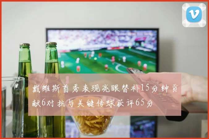 戴维斯首秀表现亮眼替补15分钟贡献6对抗与关键传球获评65分